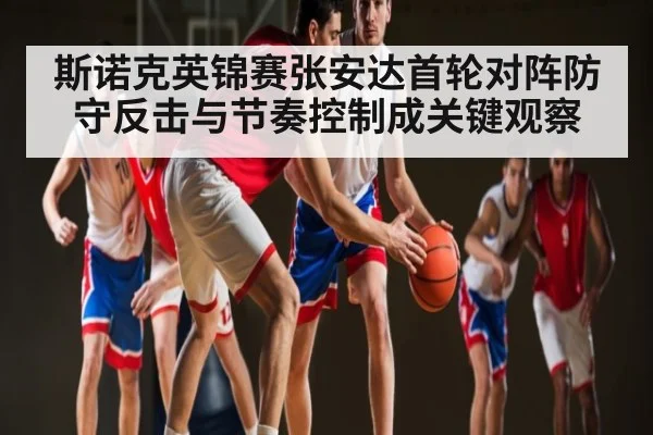 斯诺克英锦赛张安达首轮对阵防守反击与节奏控制成关键观察