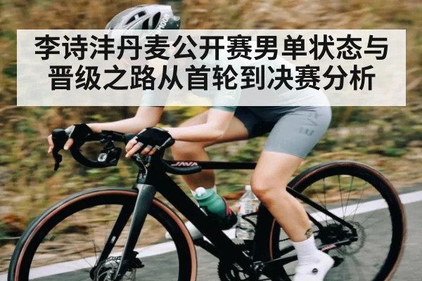 李诗沣丹麦公开赛男单状态与晋级之路从首轮到决赛分析 - kaiyun