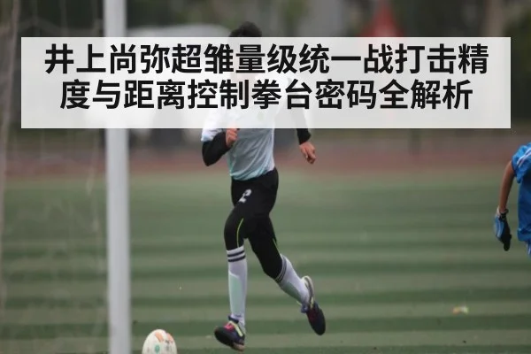 井上尚弥超雏量级统一战打击精度与距离控制拳台密码全解析 | kaiyun