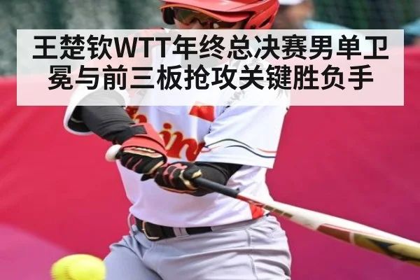 王楚钦WTT年终总决赛男单卫冕与前三板抢攻关键胜负手 - kaiyun