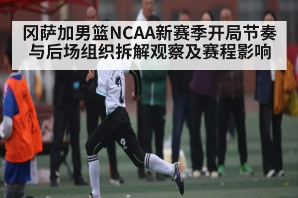 冈萨加男篮NCAA新赛季开局节奏与后场组织拆解观察及赛程影响